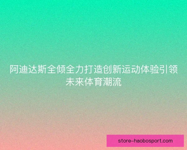 阿迪达斯全倾全力打造创新运动体验引领未来体育潮流