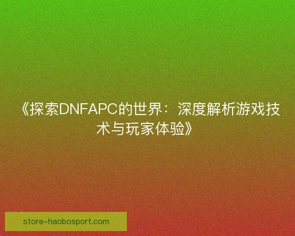 《探索DNFAPC的世界：深度解析游戏技术与玩家体验》