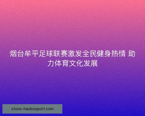 烟台牟平足球联赛激发全民健身热情 助力体育文化发展