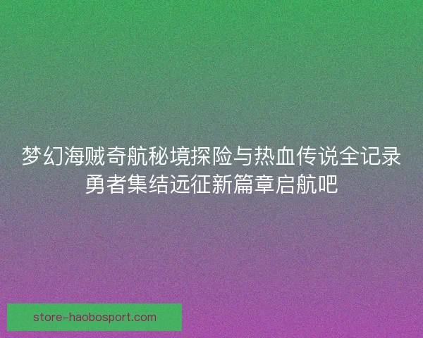 梦幻海贼奇航秘境探险与热血传说全记录勇者集结远征新篇章启航吧